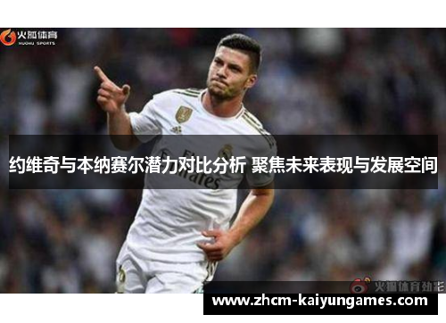 约维奇与本纳赛尔潜力对比分析 聚焦未来表现与发展空间