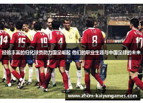 经验丰富的归化球员助力国足崛起 他们的职业生涯与中国足球的未来