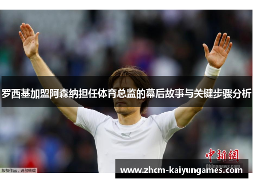 罗西基加盟阿森纳担任体育总监的幕后故事与关键步骤分析