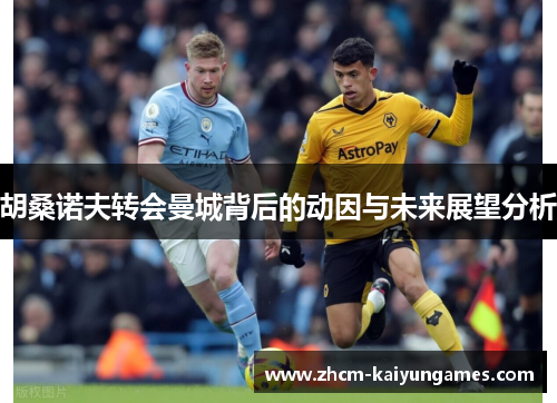 胡桑诺夫转会曼城背后的动因与未来展望分析