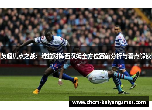 英超焦点之战：维拉对阵西汉姆全方位赛前分析与看点解读