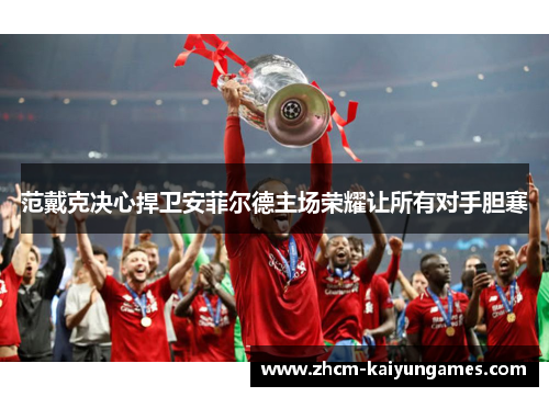 范戴克决心捍卫安菲尔德主场荣耀让所有对手胆寒