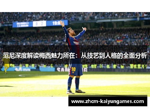 范尼深度解读梅西魅力所在：从技艺到人格的全面分析