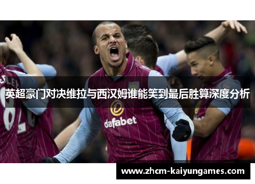 英超豪门对决维拉与西汉姆谁能笑到最后胜算深度分析