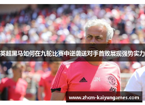 英超黑马如何在九轮比赛中逆袭送对手首败展现强势实力