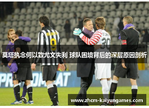 莫塔执念何以致尤文失利 球队困境背后的深层原因剖析