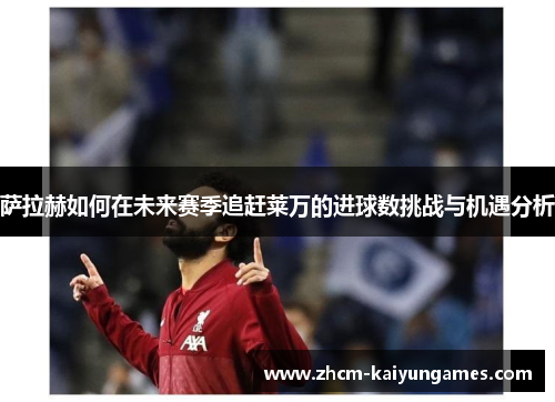 萨拉赫如何在未来赛季追赶莱万的进球数挑战与机遇分析