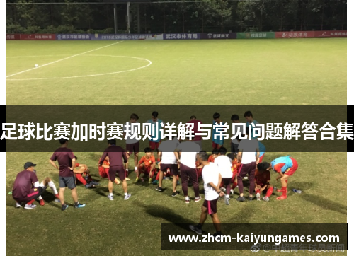 足球比赛加时赛规则详解与常见问题解答合集