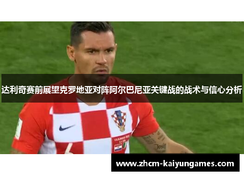 达利奇赛前展望克罗地亚对阵阿尔巴尼亚关键战的战术与信心分析