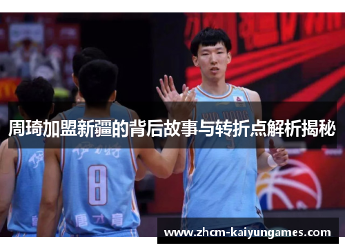 周琦加盟新疆的背后故事与转折点解析揭秘