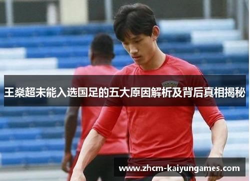 王燊超未能入选国足的五大原因解析及背后真相揭秘