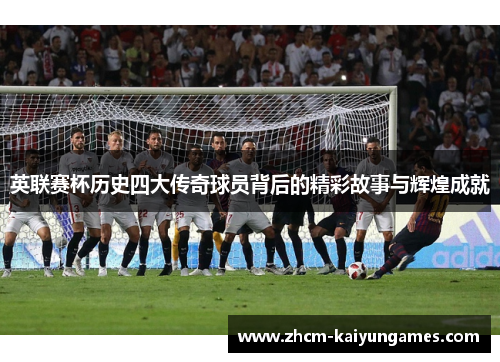 英联赛杯历史四大传奇球员背后的精彩故事与辉煌成就