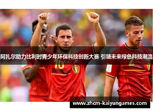 阿扎尔助力比利时青少年环保科技创新大赛 引领未来绿色科技潮流