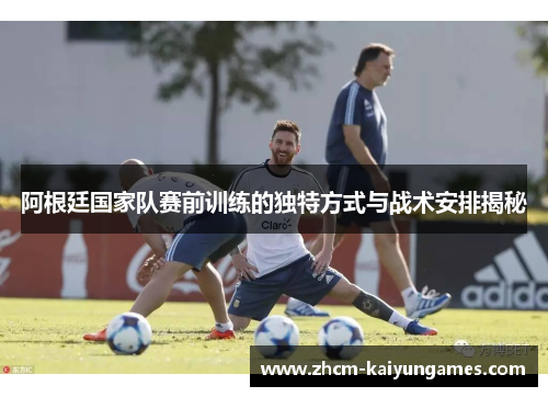 阿根廷国家队赛前训练的独特方式与战术安排揭秘
