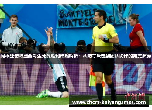 阿根廷击败墨西哥生死战胜利策略解析：从防守反击到团队协作的完美演绎
