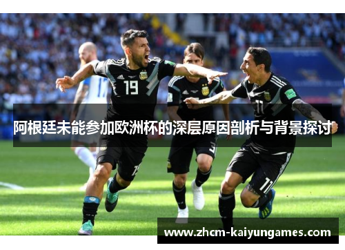 阿根廷未能参加欧洲杯的深层原因剖析与背景探讨