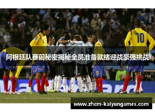 阿根廷队赛前秘密揭秘全员准备就绪迎战豪强挑战