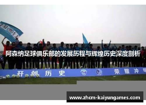阿森纳足球俱乐部的发展历程与辉煌历史深度剖析