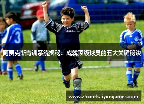 阿贾克斯青训系统揭秘：成就顶级球员的五大关键秘诀