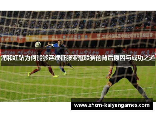 浦和红钻为何能够连续征服亚冠联赛的背后原因与成功之道
