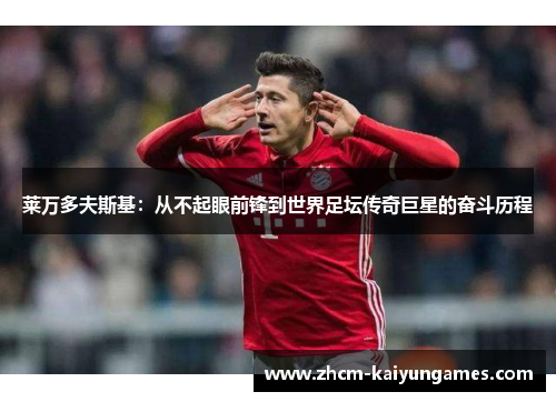 莱万多夫斯基：从不起眼前锋到世界足坛传奇巨星的奋斗历程