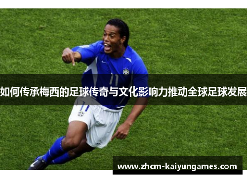 如何传承梅西的足球传奇与文化影响力推动全球足球发展