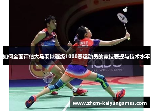 如何全面评估大马羽球超级1000赛运动员的竞技表现与技术水平