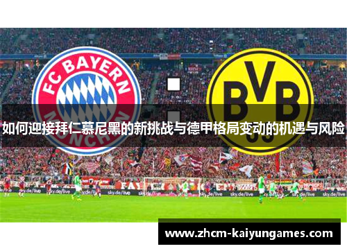 如何迎接拜仁慕尼黑的新挑战与德甲格局变动的机遇与风险