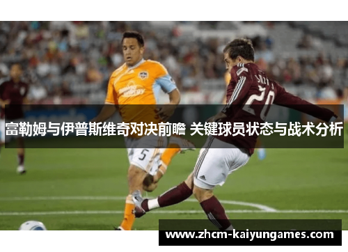 富勒姆与伊普斯维奇对决前瞻 关键球员状态与战术分析