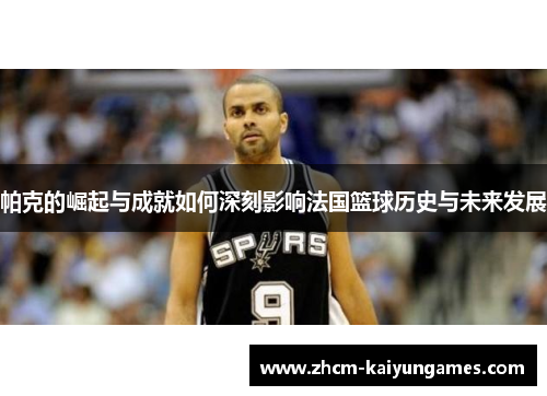 帕克的崛起与成就如何深刻影响法国篮球历史与未来发展