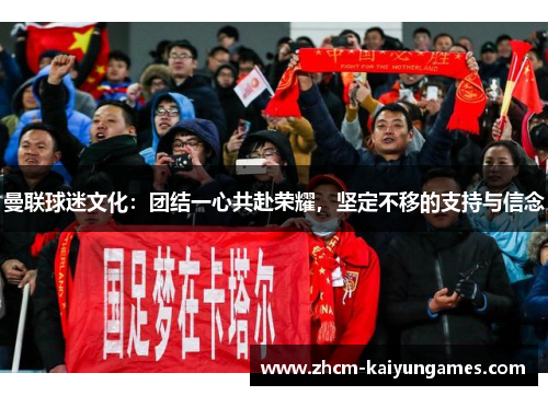 曼联球迷文化：团结一心共赴荣耀，坚定不移的支持与信念