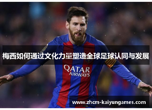 梅西如何通过文化力量塑造全球足球认同与发展