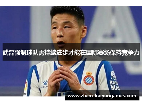 武磊强调球队需持续进步才能在国际赛场保持竞争力