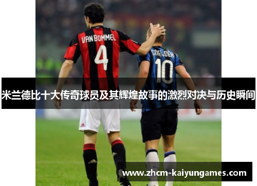 米兰德比十大传奇球员及其辉煌故事的激烈对决与历史瞬间