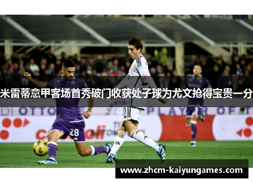 米雷蒂意甲客场首秀破门收获处子球为尤文抢得宝贵一分