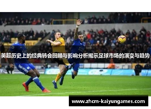 英超历史上的经典转会回顾与影响分析揭示足球市场的演变与趋势