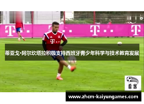 蒂亚戈·阿尔坎塔拉积极支持西班牙青少年科学与技术教育发展