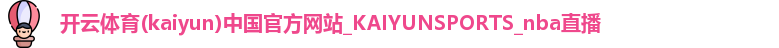 开云体育(kaiyun)中国官方网站_KAIYUNSPORTS_nba直播